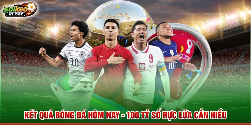 Kết Quả Bóng Đá Hôm Nay - 100 Tỷ Số Rực Lửa Cần Hiểu