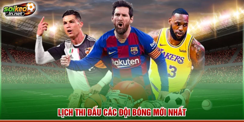 Lịch thi đấu các đội bóng mới nhất