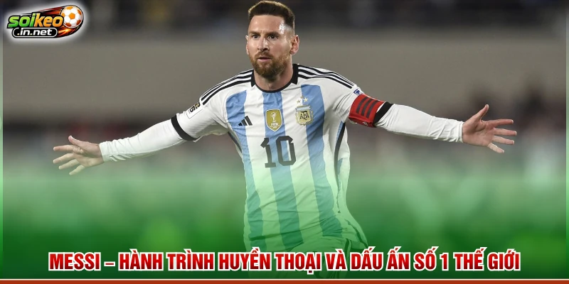 Messi – Hành Trình Huyền Thoại Và Dấu Ấn Số 1 Thế Giới