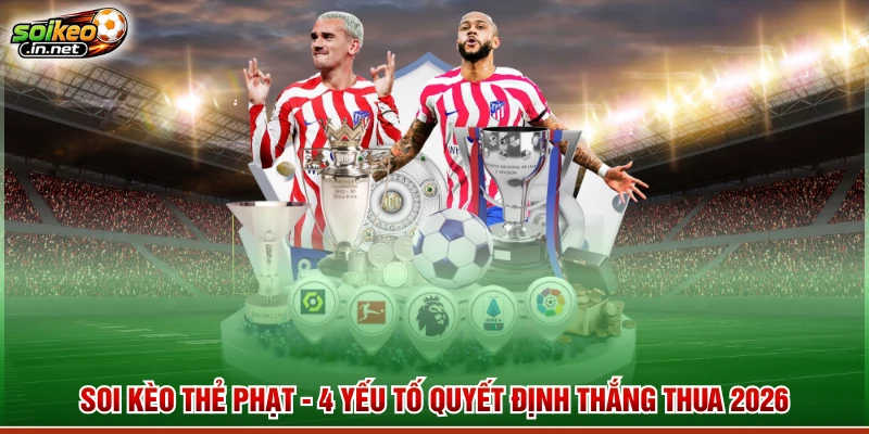 Soi Kèo Thẻ Phạt - 4 Yếu Tố Quyết Định Thắng Thua 2026