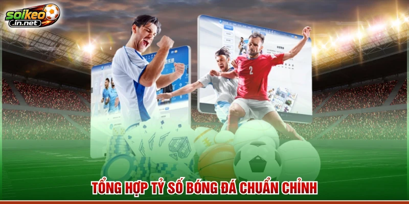 Tổng hợp tỷ số bóng đá chuẩn chỉnh