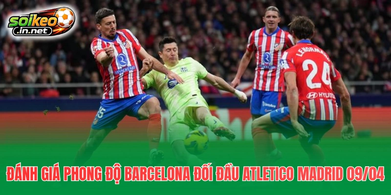 Đánh giá phong độ Barcelona đối đầu Atletico Madrid 09/04