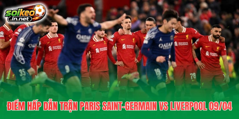 Điểm hấp dẫn trận Paris Saint-Germain vs Liverpool 09/04