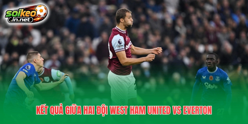 Kết quả giữa hai đội West Ham United vs Everton 