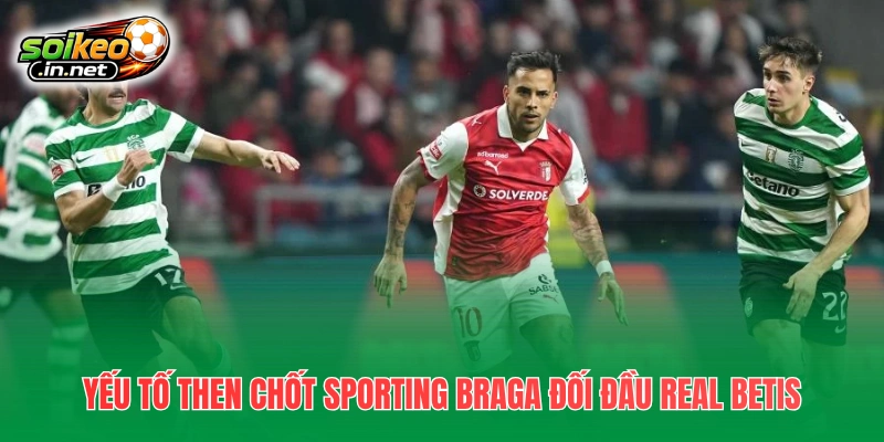Yếu tố then chốt Sporting Braga đối đầu Real Betis