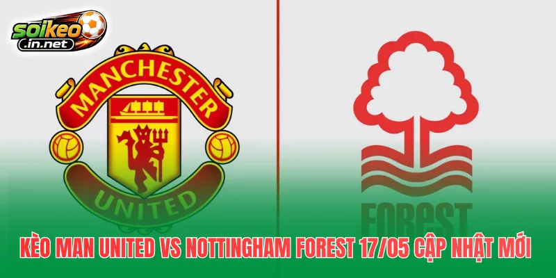 Kèo Man United Vs Nottingham Forest 17/05 cập nhật mới nhất