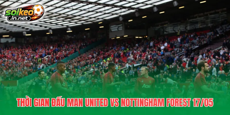 Thời gian đấu Man United vs Nottingham Forest 17/05